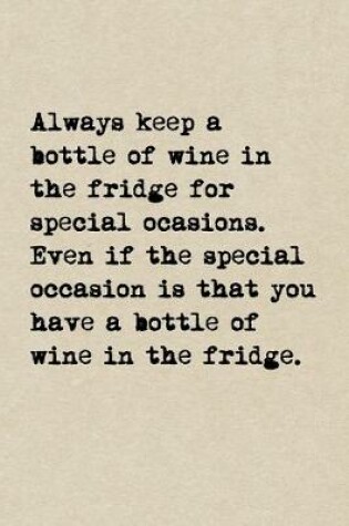 Cover of Always Keep A Bottle Of Wine In The Fridge For Special Occasions. Even If The Special Occasion Is That You Have A Bottle Of Wine In The Fridge.