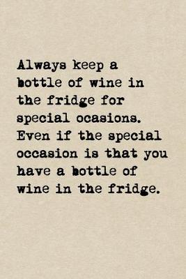 Book cover for Always Keep A Bottle Of Wine In The Fridge For Special Occasions. Even If The Special Occasion Is That You Have A Bottle Of Wine In The Fridge.