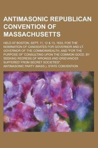 Cover of Antimasonic Republican Convention of Massachusetts; Held at Boston, Sept, 11, 12 & 13, 1833, for the Nomination of Candidates for Governor and Lt. Governor of the Commonwealth, and for the Purpose of 'Consulting Upon the Common Good, by