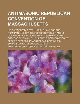 Book cover for Antimasonic Republican Convention of Massachusetts; Held at Boston, Sept, 11, 12 & 13, 1833, for the Nomination of Candidates for Governor and Lt. Governor of the Commonwealth, and for the Purpose of 'Consulting Upon the Common Good, by