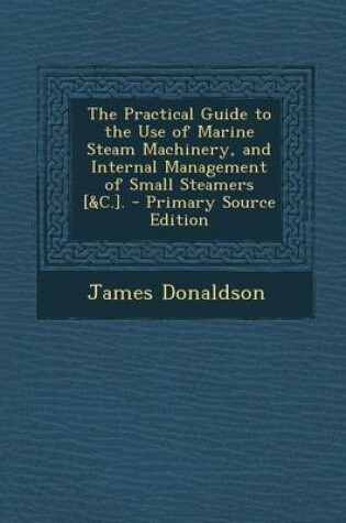 Cover of The Practical Guide to the Use of Marine Steam Machinery, and Internal Management of Small Steamers [&C.]. - Primary Source Edition