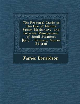 Book cover for The Practical Guide to the Use of Marine Steam Machinery, and Internal Management of Small Steamers [&C.]. - Primary Source Edition