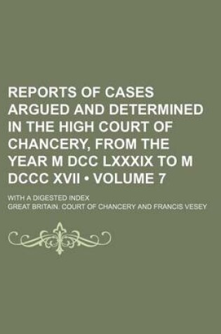 Cover of Reports of Cases Argued and Determined in the High Court of Chancery, from the Year M DCC LXXXIX to M DCCC XVII (Volume 7); With a Digested Index