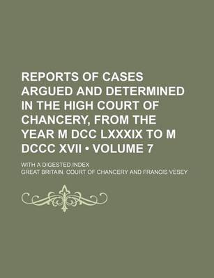 Book cover for Reports of Cases Argued and Determined in the High Court of Chancery, from the Year M DCC LXXXIX to M DCCC XVII (Volume 7); With a Digested Index