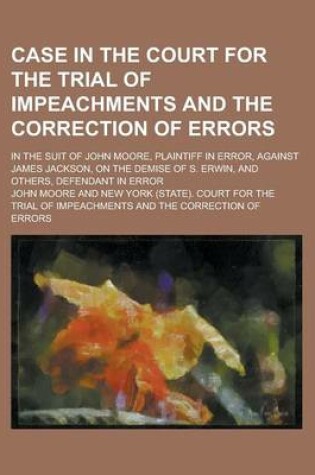 Cover of Case in the Court for the Trial of Impeachments and the Correction of Errors; In the Suit of John Moore, Plaintiff in Error, Against James Jackson, on the Demise of S. Erwin, and Others, Defendant in Error