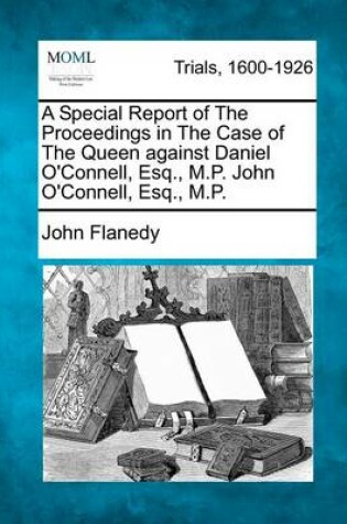 Cover of A Special Report of the Proceedings in the Case of the Queen Against Daniel O'Connell, Esq., M.P. John O'Connell, Esq., M.P.