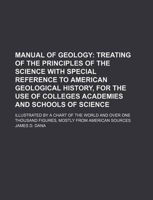 Book cover for Manual of Geology; Treating of the Principles of the Science with Special Reference to American Geological History, for the Use of Colleges Academies and Schools of Science. Illustrated by a Chart of the World and Over One Thousand Figures, Mostly from Ame