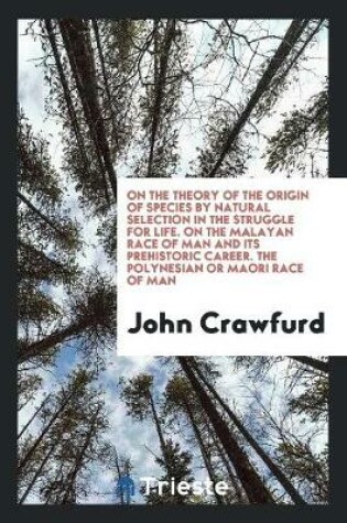 Cover of On the Theory of the Origin of Species by Natural Selection in the Struggle for Life. on the Malayan Race of Man and Its Prehistoric Career. the Polynesian or Maori Race of Man