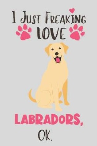 Cover of I Just Freaking Love Labradors, OK