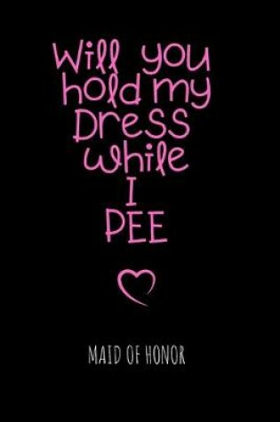 Cover of Will you hold my Dress while I PEE Maid of Honor