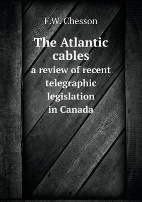 Book cover for The Atlantic cables a review of recent telegraphic legislation in Canada