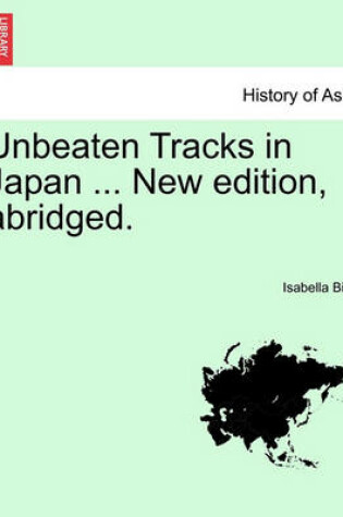 Cover of Unbeaten Tracks in Japan ... New Edition, Abridged.