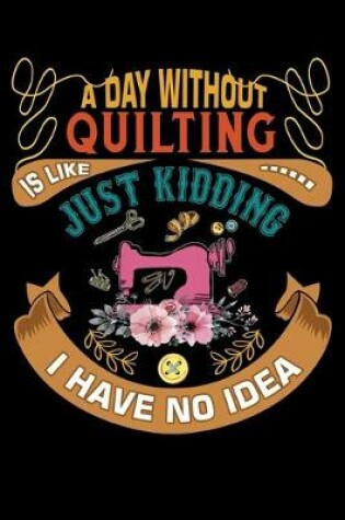 Cover of A Day Without Quilting Is Like Just Kidding I Have No Idea