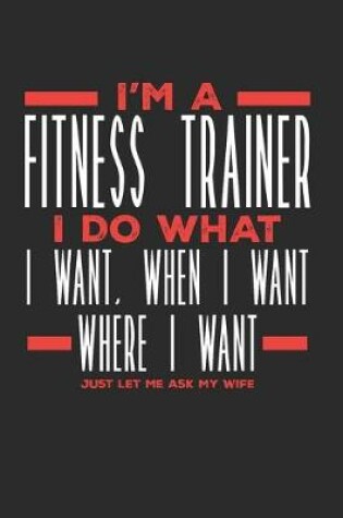 Cover of I'm a Fitness Trainer I Do What I Want, When I Want, Where I Want. Just Let Me Ask My Wife