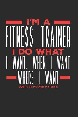 Book cover for I'm a Fitness Trainer I Do What I Want, When I Want, Where I Want. Just Let Me Ask My Wife