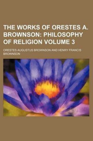 Cover of The Works of Orestes A. Brownson; Philosophy of Religion Volume 3