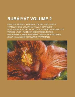 Book cover for Rubaiyat; English, French, German, Italian, and Dutch Translations Comparatively Arranged in Accordance with the Text of Edward Fitzgerald's Version, with Further Selections, Notes, Biographies, Bibliographies, and Other Material Volume 2