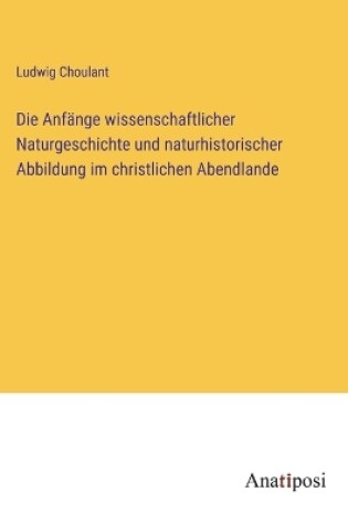 Cover of Die Anfänge wissenschaftlicher Naturgeschichte und naturhistorischer Abbildung im christlichen Abendlande