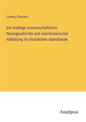 Book cover for Die Anfänge wissenschaftlicher Naturgeschichte und naturhistorischer Abbildung im christlichen Abendlande