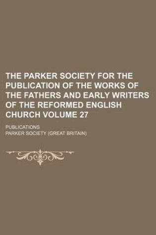 Cover of The Parker Society for the Publication of the Works of the Fathers and Early Writers of the Reformed English Church Volume 27; Publications