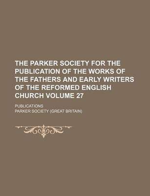 Book cover for The Parker Society for the Publication of the Works of the Fathers and Early Writers of the Reformed English Church Volume 27; Publications