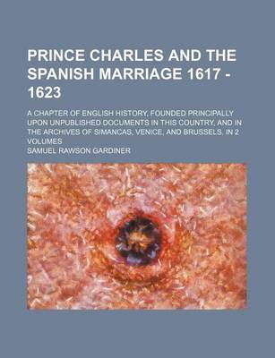 Book cover for Prince Charles and the Spanish Marriage 1617 - 1623; A Chapter of English History, Founded Principally Upon Unpublished Documents in This Country, and in the Archives of Simancas, Venice, and Brussels. in 2 Volumes