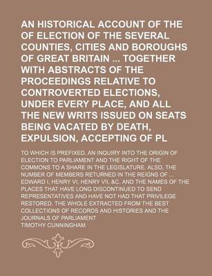 Book cover for An Historical Account of the Rights of Election of the Several Counties, Cities and Boroughs of Great Britain Together with Abstracts of the Proceedings Relative to Controverted Elections, Under Every Place, and All the New Writs Issued on Seats Being; To Whi