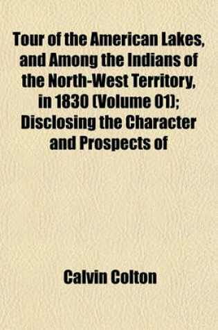 Cover of Tour of the American Lakes, and Among the Indians of the North-West Territory, in 1830 (Volume 01); Disclosing the Character and Prospects of