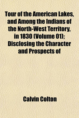 Book cover for Tour of the American Lakes, and Among the Indians of the North-West Territory, in 1830 (Volume 01); Disclosing the Character and Prospects of