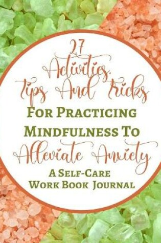 Cover of 27 Activities, Tips And Tricks For Practicing Mindfulness To Alleviate Anxiety - A Self-Care Work Book Journal