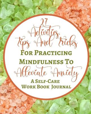 Book cover for 27 Activities, Tips And Tricks For Practicing Mindfulness To Alleviate Anxiety - A Self-Care Work Book Journal