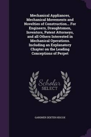 Cover of Mechanical Appliances, Mechanical Movements and Novelties of Construction... for Engineers, Draughtsmen, Inventors, Patent Attorneys, and All Others Interested in Mechanical Operations. Including an Explanatory Chapter on the Leading Conceptions of Perpet