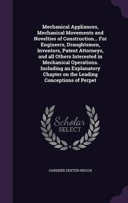 Book cover for Mechanical Appliances, Mechanical Movements and Novelties of Construction... for Engineers, Draughtsmen, Inventors, Patent Attorneys, and All Others Interested in Mechanical Operations. Including an Explanatory Chapter on the Leading Conceptions of Perpet