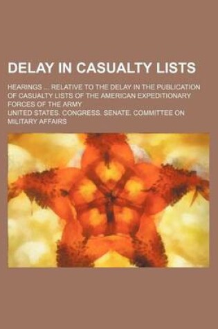 Cover of Delay in Casualty Lists; Hearings Relative to the Delay in the Publication of Casualty Lists of the American Expeditionary Forces of the Army