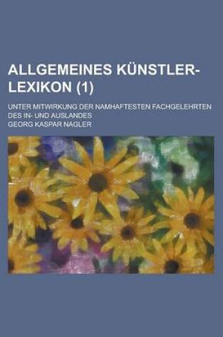 Cover of Allgemeines Kunstler-Lexikon; Unter Mitwirkung Der Namhaftesten Fachgelehrten Des In- Und Auslandes (1)