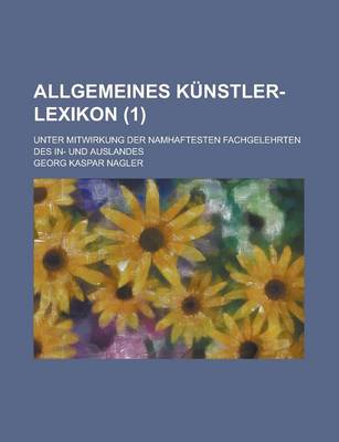 Book cover for Allgemeines Kunstler-Lexikon; Unter Mitwirkung Der Namhaftesten Fachgelehrten Des In- Und Auslandes (1)