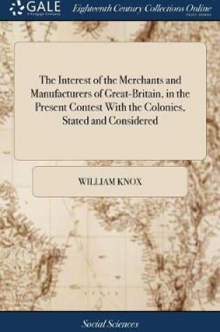 Cover of The Interest of the Merchants and Manufacturers of Great-Britain, in the Present Contest With the Colonies, Stated and Considered