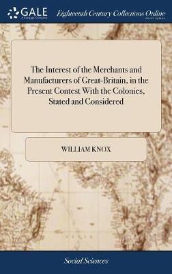 Book cover for The Interest of the Merchants and Manufacturers of Great-Britain, in the Present Contest With the Colonies, Stated and Considered