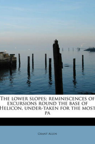 Cover of The Lower Slopes; Reminiscences of Excursions Round the Base of Helicon, Under-Taken for the Most Pa
