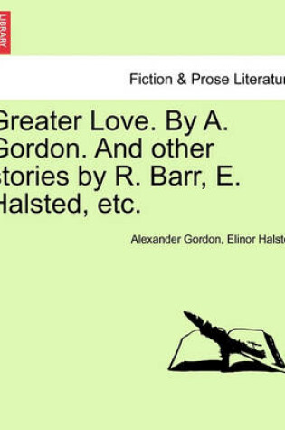 Cover of Greater Love. by A. Gordon. and Other Stories by R. Barr, E. Halsted, Etc.