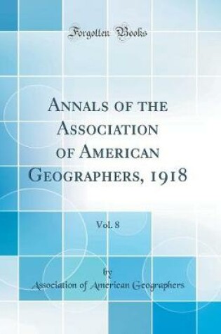 Cover of Annals of the Association of American Geographers, 1918, Vol. 8 (Classic Reprint)