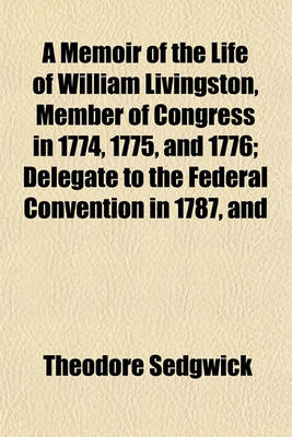 Book cover for A Memoir of the Life of William Livingston, Member of Congress in 1774, 1775, and 1776; Delegate to the Federal Convention in 1787, and