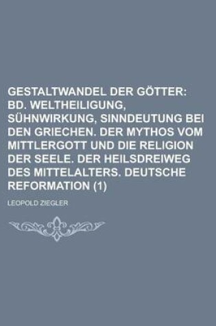 Cover of Gestaltwandel Der Gotter (1); Bd. Weltheiligung, Suhnwirkung, Sinndeutung Bei Den Griechen. Der Mythos Vom Mittlergott Und Die Religion Der Seele. Der Heilsdreiweg Des Mittelalters. Deutsche Reformation