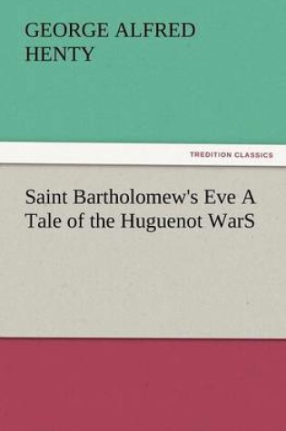 Cover of Saint Bartholomew's Eve a Tale of the Huguenot Wars