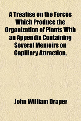 Book cover for A Treatise on the Forces Which Produce the Organization of Plants with an Appendix Containing Several Memoirs on Capillary Attraction,