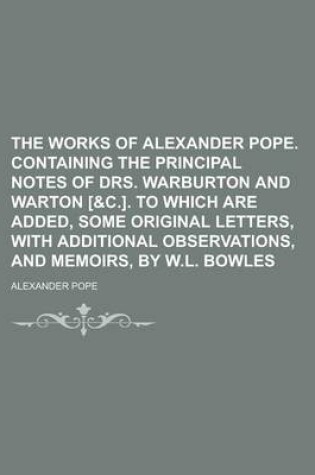 Cover of The Works of Alexander Pope. Containing the Principal Notes of Drs. Warburton and Warton [&C.]. to Which Are Added, Some Original Letters, with Additional Observations, and Memoirs, by W.L. Bowles
