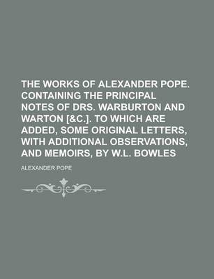 Book cover for The Works of Alexander Pope. Containing the Principal Notes of Drs. Warburton and Warton [&C.]. to Which Are Added, Some Original Letters, with Additional Observations, and Memoirs, by W.L. Bowles