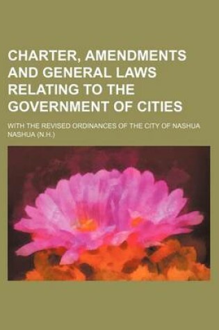 Cover of Charter, Amendments and General Laws Relating to the Government of Cities; With the Revised Ordinances of the City of Nashua