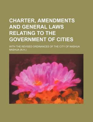 Book cover for Charter, Amendments and General Laws Relating to the Government of Cities; With the Revised Ordinances of the City of Nashua