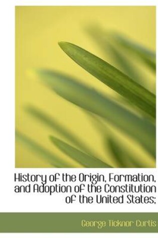 Cover of History of the Origin, Formation, and Adoption of the Constitution of the United States;